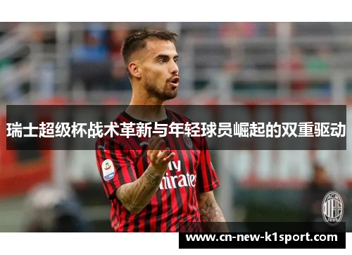 瑞士超级杯战术革新与年轻球员崛起的双重驱动