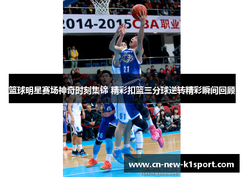 篮球明星赛场神奇时刻集锦 精彩扣篮三分球逆转精彩瞬间回顾