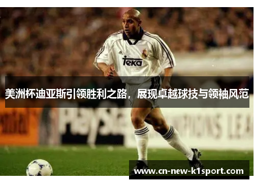 美洲杯迪亚斯引领胜利之路，展现卓越球技与领袖风范