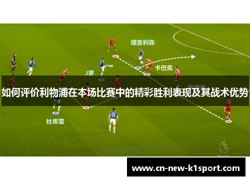 如何评价利物浦在本场比赛中的精彩胜利表现及其战术优势