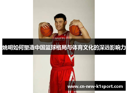 姚明如何塑造中国篮球格局与体育文化的深远影响力