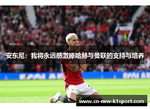 安东尼：我将永远感激滕哈赫与曼联的支持与培养