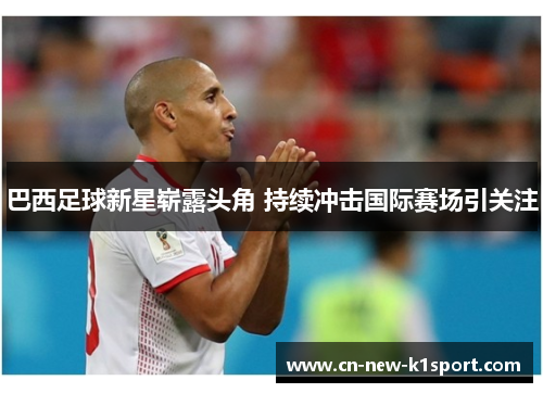 巴西足球新星崭露头角 持续冲击国际赛场引关注