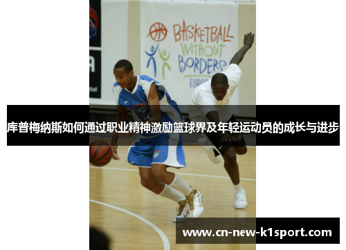 库普梅纳斯如何通过职业精神激励篮球界及年轻运动员的成长与进步