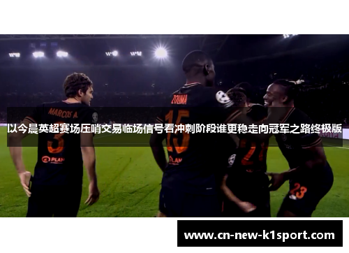 以今晨英超赛场压哨交易临场信号看冲刺阶段谁更稳走向冠军之路终极版