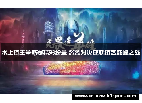 水上棋王争霸赛精彩纷呈 激烈对决成就棋艺巅峰之战