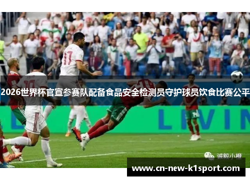 2026世界杯官宣参赛队配备食品安全检测员守护球员饮食比赛公平