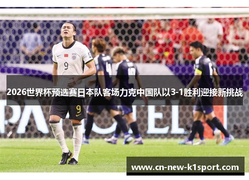 2026世界杯预选赛日本队客场力克中国队以3-1胜利迎接新挑战