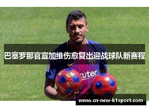 巴塞罗那官宣加维伤愈复出迎战球队新赛程