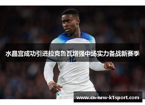 水晶宫成功引进拉克鲁瓦增强中场实力备战新赛季