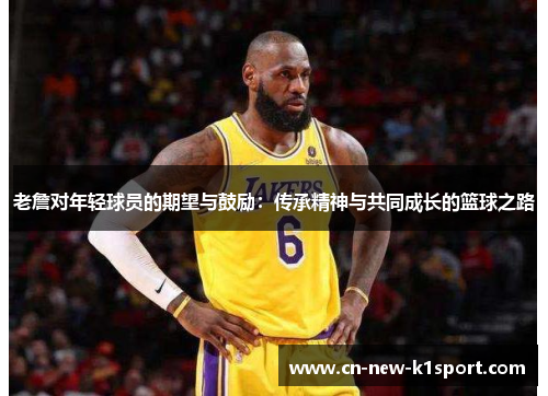 老詹对年轻球员的期望与鼓励：传承精神与共同成长的篮球之路