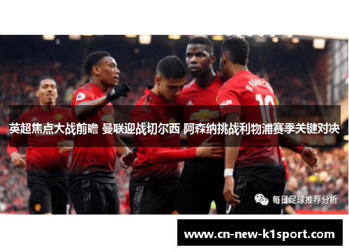 英超焦点大战前瞻 曼联迎战切尔西 阿森纳挑战利物浦赛季关键对决